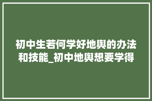 初中生若何学好地舆的办法和技能_初中地舆想要学得好这4个方法不能少