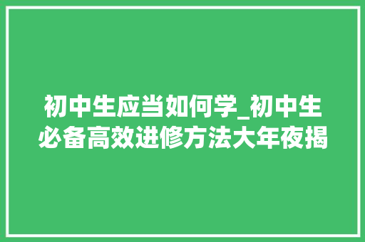 初中生应当如何学_初中生必备高效进修方法大年夜揭秘 申请书范文