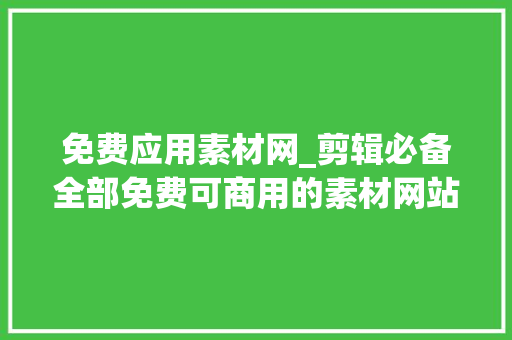 免费应用素材网_剪辑必备全部免费可商用的素材网站精选 综述范文