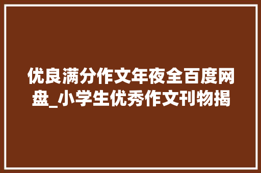 优良满分作文年夜全百度网盘_小学生优秀作文刊物揭橥比较快随意马虎经由进程的CN省级国家级