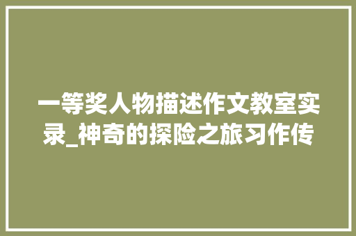 一等奖人物描述作文教室实录_神奇的探险之旅习作传授教化实录 论文范文