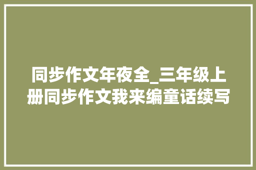 同步作文年夜全_三年级上册同步作文我来编童话续写故事