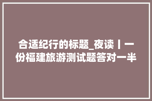 合适纪行的标题_夜读丨一份福建旅游测试题答对一半就很厉害