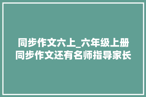 同步作文六上_六年级上册同步作文还有名师指导家长赶紧收藏吧