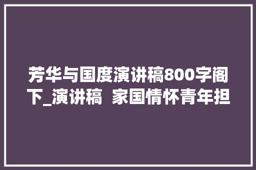 芳华与国度演讲稿800字阁下_演讲稿  家国情怀青年担当时代长歌