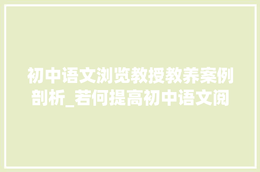 初中语文浏览教授教养案例剖析_若何提高初中语文阅读传授教化的有效性掌握精确的传授教化方法是关键 致辞范文