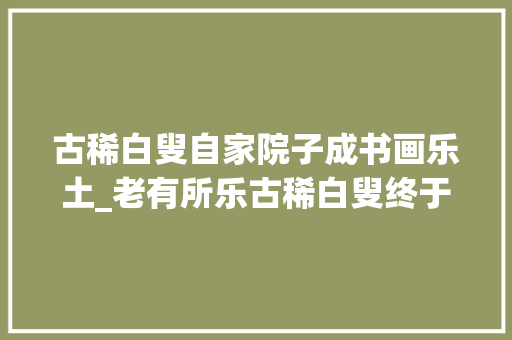 古稀白叟自家院子成书画乐土_老有所乐古稀白叟终于建起了愉快乐园