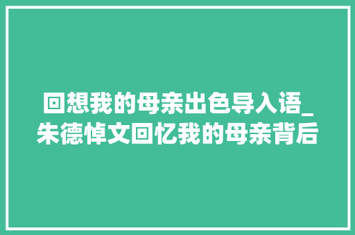 回想我的母亲出色导入语_朱德悼文回忆我的母亲背后因母饿饭向前妻石友乞助