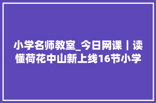 小学名师教室_今日网课｜读懂荷花中山新上线16节小学名师教室附课表