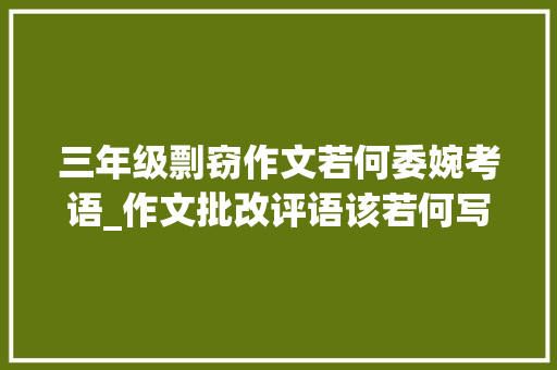 三年级剽窃作文若何委婉考语_作文批改评语该若何写才能更好激发学生的写作兴趣 演讲稿范文