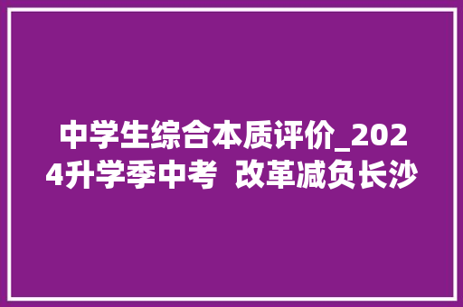 中学生综合本质评价_2024升学季中考  改革减负长沙初中生综合实质评价更精简 综述范文