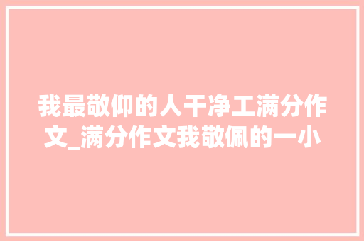 我最敬仰的人干净工满分作文_满分作文我敬佩的一小我默默奉献的清洁工更值得我们敬佩