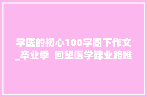 学医的初心100字阁下作文_卒业季  回望医学肄业路唯有热爱可抵岁月漫长