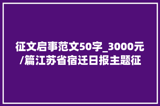 征文启事范文50字_3000元/篇江苏省宿迁日报主题征文启事