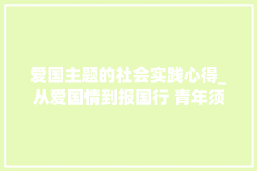 爱国主题的社会实践心得_从爱国情到报国行 青年须经实践淬炼 致辞范文