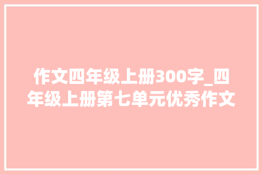 作文四年级上册300字_四年级上册第七单元优秀作文写一封信