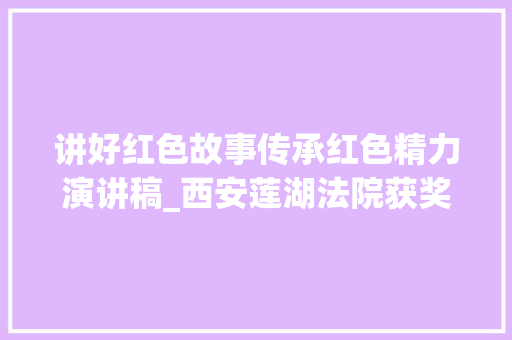 讲好红色故事传承红色精力演讲稿_西安莲湖法院获奖演讲稿分享  重温红色中华传承公民司法的红色基因 申请书范文