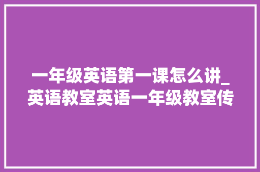 一年级英语第一课怎么讲_英语教室英语一年级教室传授教化口令 会议纪要范文