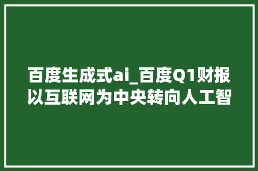 百度生成式ai_百度Q1财报以互联网为中央转向人工智能优师长教师成式AI成关键驱动力