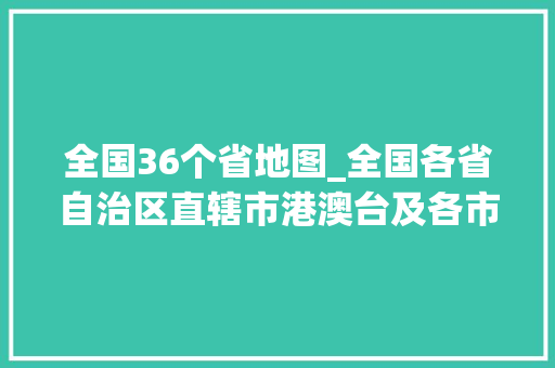 全国36个省地图_全国各省自治区直辖市港澳台及各市地州盟人文地图