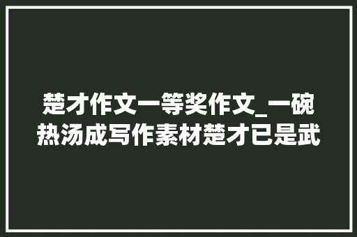 楚才作文一等奖作文_一碗热汤成写作素材楚才已是武汉学子的文化情结 申请书范文