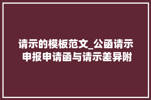 请示的模板范文_公函请示 申报申请函与请示差异附请示模板