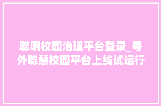 聪明校园治理平台登录_号外聪慧校园平台上线试运行啦附教务系统登录办法 演讲稿范文