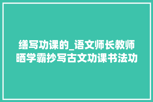 缮写功课的_语文师长教师晒学霸抄写古文功课书法功底深挚 求职信范文