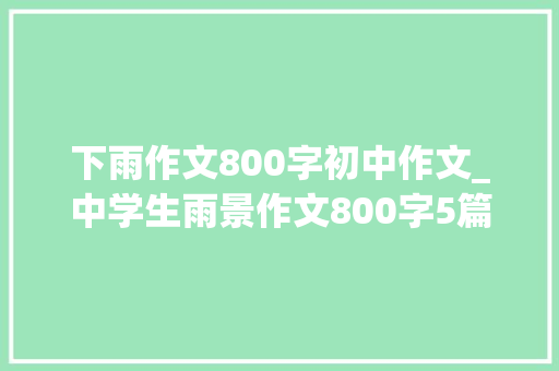 下雨作文800字初中作文_中学生雨景作文800字5篇