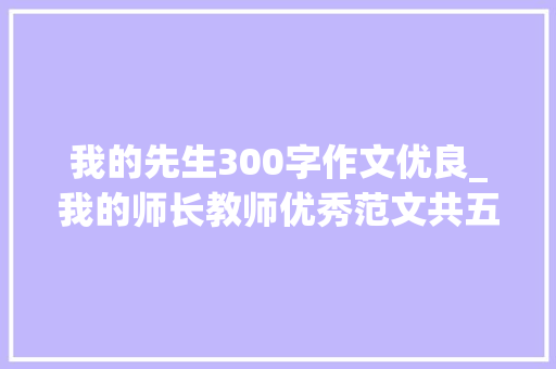 我的先生300字作文优良_我的师长教师优秀范文共五篇之二绝活师长教师 简历范文