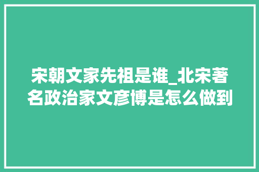 宋朝文家先祖是谁_北宋著名政治家文彦博是怎么做到宰相的位置的文彦博的小故事