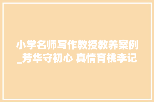 小学名师写作教授教养案例_芳华守初心 真情育桃李记邵阳市大年夜祥区西直街小学教师何花 学术范文