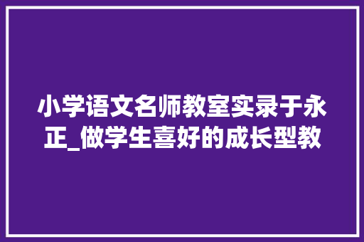 小学语文名师教室实录于永正_做学生喜好的成长型教师 生活范文