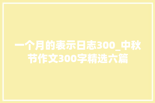 一个月的表示日志300_中秋节作文300字精选六篇 求职信范文