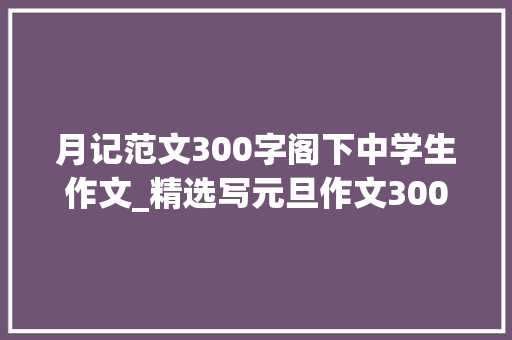 月记范文300字阁下中学生作文_精选写元旦作文300字3篇 商务邮件范文