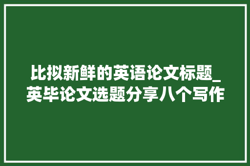 比拟新鲜的英语论文标题_英毕论文选题分享八个写作软件和年夜众号来比拟看看吧 致辞范文