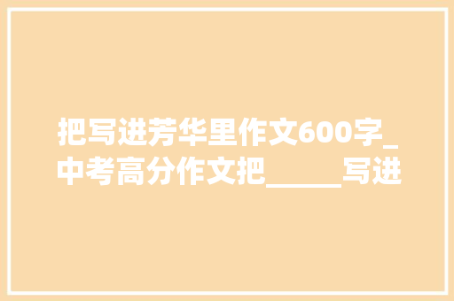 把写进芳华里作文600字_中考高分作文把_____写进青春里范文13篇含思路解析 申请书范文