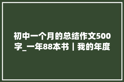 初中一个月的总结作文500字_一年88本书｜我的年度读书总结 综述范文