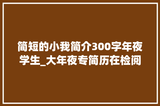 简短的小我简介300字年夜学生_大年夜专简历在检阅校对历范例精选篇