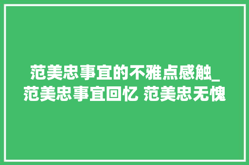 范美忠事宜的不雅点感触_范美忠事宜回忆 范美忠无愧于北大年夜全文