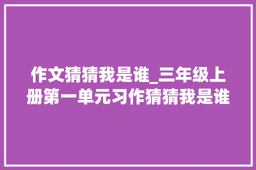 作文猜猜我是谁_三年级上册第一单元习作猜猜我是谁范文