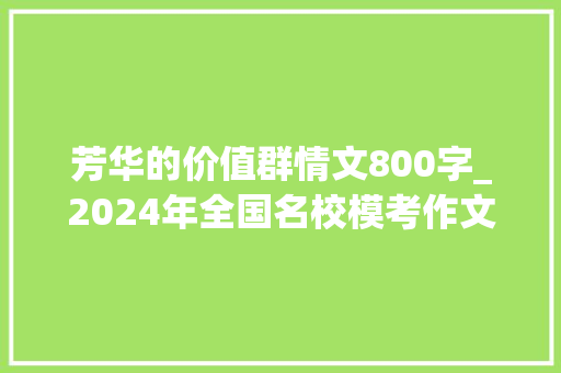 芳华的价值群情文800字_2024年全国名校模考作文532青春的意义和价值 学术范文