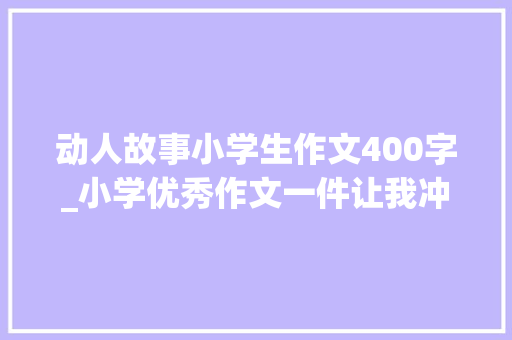 动人故事小学生作文400字_小学优秀作文一件让我冲动的事一场400米短跑决赛