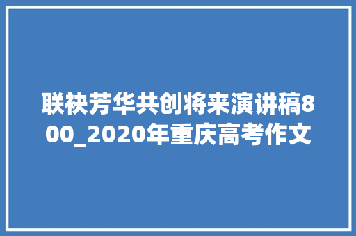 联袂芳华共创将来演讲稿800_2020年重庆高考作文题揭晓 以青年共创未来为主题写一篇演讲稿 学术范文