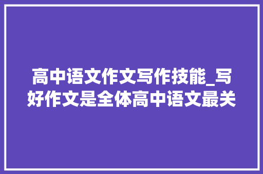 高中语文作文写作技能_写好作文是全体高中语文最关键得分这10种高分写作技巧务必吃透