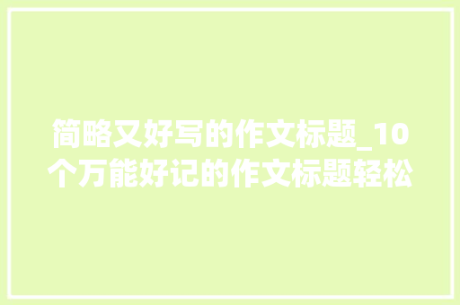 简略又好写的作文标题_10个万能好记的作文标题轻松套用令人面前一亮