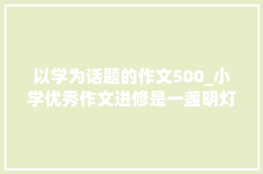 以学为话题的作文500_小学优秀作文进修是一盏明灯进修路上努力跑风景这边肯定好 论文范文