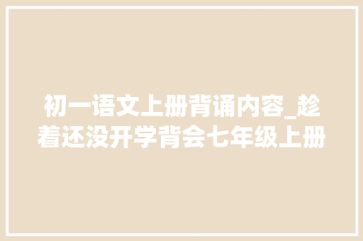 初一语文上册背诵内容_趁着还没开学背会七年级上册必背课文给初中师长教师留下好印象