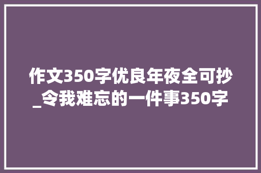 作文350字优良年夜全可抄_令我难忘的一件事350字作文精选27篇