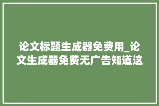 论文标题生成器免费用_论文生成器免费无广告知道这4个写尴尬刁难象一天完成论文